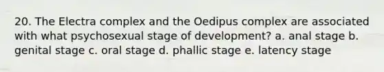 20. The Electra complex and the Oedipus complex are associated with what psychosexual stage of development? a. anal stage b. genital stage c. oral stage d. phallic stage e. latency stage