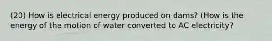 (20) How is electrical energy produced on dams? (How is the energy of the motion of water converted to AC electricity?