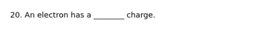 20. An electron has a ________ charge.