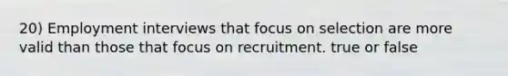 20) Employment interviews that focus on selection are more valid than those that focus on recruitment. true or false