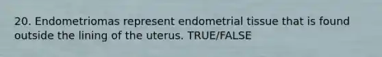 20. Endometriomas represent endometrial tissue that is found outside the lining of the uterus. TRUE/FALSE