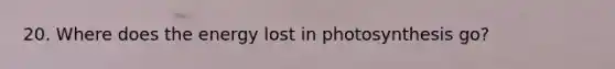 20. Where does the energy lost in photosynthesis go?