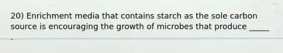 20) Enrichment media that contains starch as the sole carbon source is encouraging the growth of microbes that produce _____ .