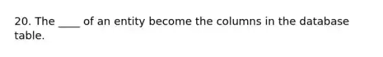 20. The ____ of an entity become the columns in the database table.