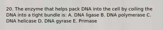 20. The enzyme that helps pack DNA into the cell by coiling the DNA into a tight bundle is: A. DNA ligase B. DNA polymerase C. DNA helicase D. DNA gyrase E. Primase