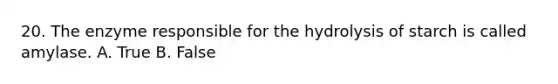 20. The enzyme responsible for the hydrolysis of starch is called amylase. A. True B. False