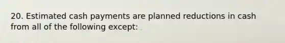 20. Estimated cash payments are planned reductions in cash from all of the following except: