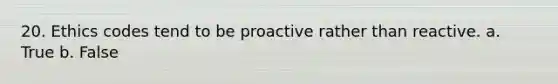 20. Ethics codes tend to be proactive rather than reactive. a. True b. False