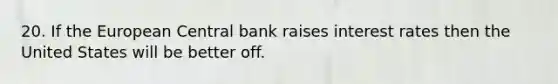 20. If the European Central bank raises interest rates then the United States will be better off.