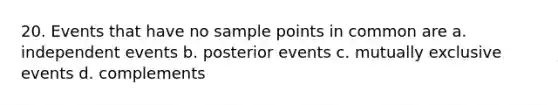 20. Events that have no sample points in common are a. independent events b. posterior events c. mutually exclusive events d. complements