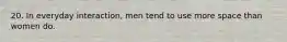 20. In everyday interaction, men tend to use more space than women do.