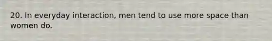 20. In everyday interaction, men tend to use more space than women do.