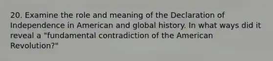 20. Examine the role and meaning of the Declaration of Independence in American and global history. In what ways did it reveal a "fundamental contradiction of the American Revolution?"