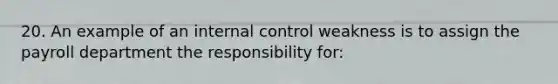 20. An example of an internal control weakness is to assign the payroll department the responsibility for: