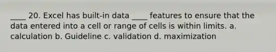 ____ 20. Excel has built-in data ____ features to ensure that the data entered into a cell or range of cells is within limits. a. calculation b. Guideline c. validation d. maximization