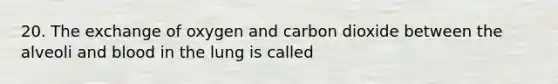 20. The exchange of oxygen and carbon dioxide between the alveoli and blood in the lung is called