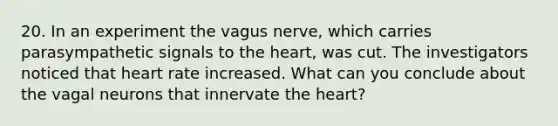 20. In an experiment the vagus nerve, which carries parasympathetic signals to the heart, was cut. The investigators noticed that heart rate increased. What can you conclude about the vagal neurons that innervate the heart?