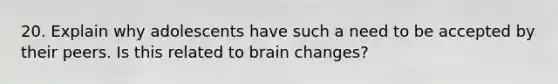 20. Explain why adolescents have such a need to be accepted by their peers. Is this related to brain changes?