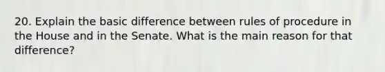 20. Explain the basic difference between rules of procedure in the House and in the Senate. What is the main reason for that difference?