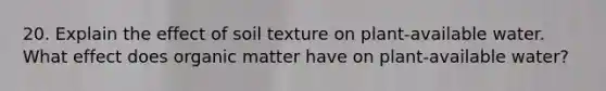 20. Explain the effect of soil texture on plant-available water. What effect does organic matter have on plant-available water?