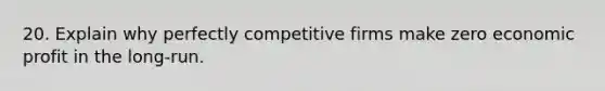 20. Explain why perfectly competitive firms make zero economic profit in the long-run.