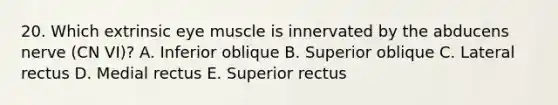 20. Which extrinsic eye muscle is innervated by the abducens nerve (CN VI)? A. Inferior oblique B. Superior oblique C. Lateral rectus D. Medial rectus E. Superior rectus