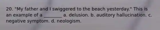 20. "My father and I swiggered to the beach yesterday." This is an example of a ________ a. delusion. b. auditory hallucination. c. negative symptom. d. neologism.