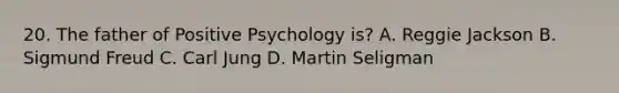 20. The father of Positive Psychology is? A. Reggie Jackson B. Sigmund Freud C. Carl Jung D. Martin Seligman