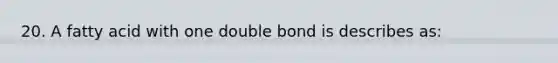 20. A fatty acid with one double bond is describes as: