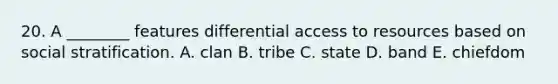 20. A ________ features differential access to resources based on social stratification. A. clan B. tribe C. state D. band E. chiefdom