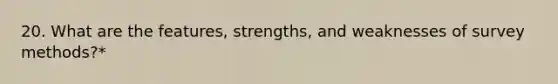 20. What are the features, strengths, and weaknesses of <a href='https://www.questionai.com/knowledge/kOVfGi2AtV-survey-methods' class='anchor-knowledge'>survey methods</a>?*