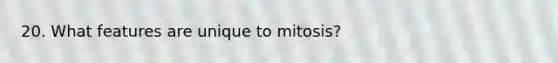 20. What features are unique to mitosis?