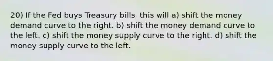 20) If the Fed buys Treasury bills, this will a) shift the money demand curve to the right. b) shift the money demand curve to the left. c) shift the money supply curve to the right. d) shift the money supply curve to the left.