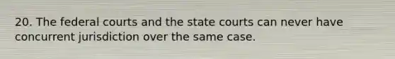 20. The federal courts and the state courts can never have concurrent jurisdiction over the same case.