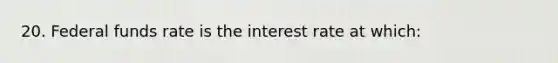 20. Federal funds rate is the interest rate at which: