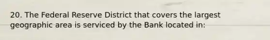 20. The Federal Reserve District that covers the largest geographic area is serviced by the Bank located in: