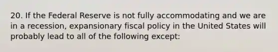 20. If the Federal Reserve is not fully accommodating and we are in a recession, expansionary fiscal policy in the United States will probably lead to all of the following except: