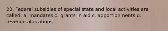 20. Federal subsidies of special state and local activities are called: a. mandates b. grants-in-aid c. apportionments d. revenue allocations