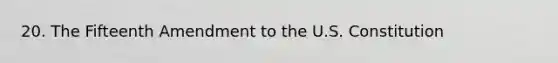 20. The Fifteenth Amendment to the U.S. Constitution