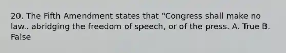 20. The Fifth Amendment states that "Congress shall make no law.. abridging the freedom of speech, or of the press. A. True B. False