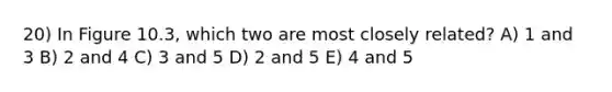 20) In Figure 10.3, which two are most closely related? A) 1 and 3 B) 2 and 4 C) 3 and 5 D) 2 and 5 E) 4 and 5