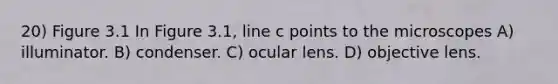 20) Figure 3.1 In Figure 3.1, line c points to the microscopes A) illuminator. B) condenser. C) ocular lens. D) objective lens.