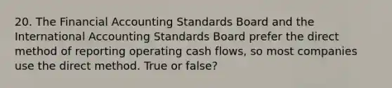 20. The Financial Accounting Standards Board and the International Accounting Standards Board prefer the direct method of reporting operating cash flows, so most companies use the direct method. True or false?