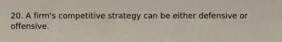 20. A firm's competitive strategy can be either defensive or offensive.