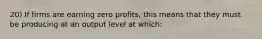 20) If firms are earning zero profits, this means that they must be producing at an output level at which: