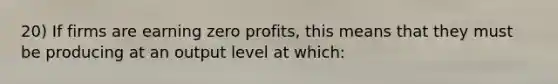 20) If firms are earning zero profits, this means that they must be producing at an output level at which: