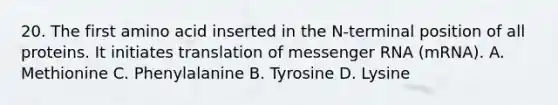 20. The first amino acid inserted in the N-terminal position of all proteins. It initiates translation of messenger RNA (mRNA). A. Methionine C. Phenylalanine B. Tyrosine D. Lysine