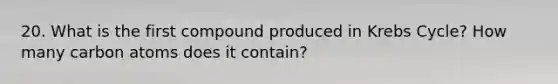 20. What is the first compound produced in <a href='https://www.questionai.com/knowledge/kqfW58SNl2-krebs-cycle' class='anchor-knowledge'>krebs cycle</a>? How many carbon atoms does it contain?