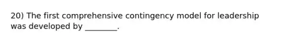 20) The first comprehensive contingency model for leadership was developed by ________.