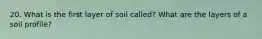20. What is the first layer of soil called? What are the layers of a soil profile?